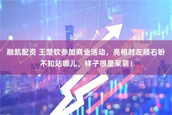 融凯配资 王楚钦参加商业活动，亮相时左顾右盼不知站哪儿，样子很是呆萌！