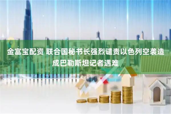 金富宝配资 联合国秘书长强烈谴责以色列空袭造成巴勒斯坦记者遇难