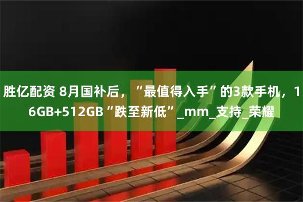 胜亿配资 8月国补后，“最值得入手”的3款手机，16GB+512GB“跌至新低”_mm_支持_荣耀