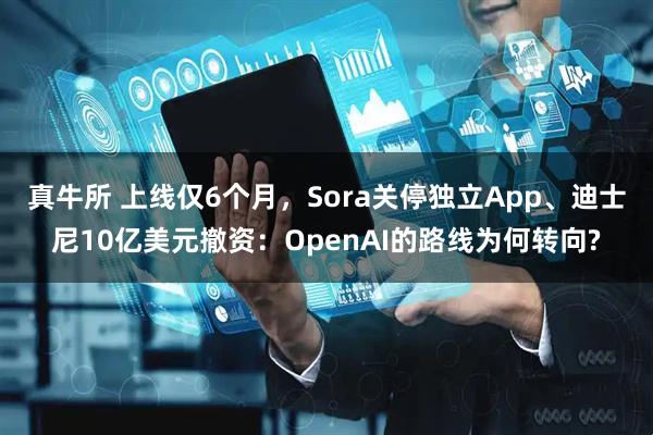 真牛所 上线仅6个月，Sora关停独立App、迪士尼10亿美元撤资：OpenAI的路线为何转向?