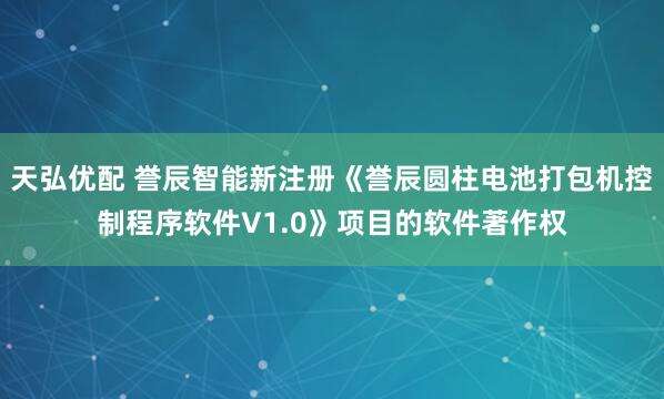 天弘优配 誉辰智能新注册《誉辰圆柱电池打包机控制程序软件V1.0》项目的软件著作权