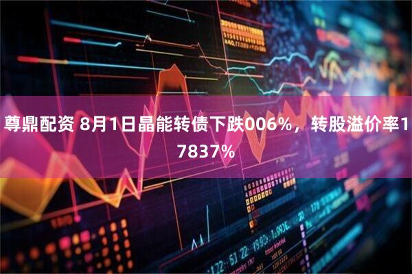 尊鼎配资 8月1日晶能转债下跌006%，转股溢价率17837%