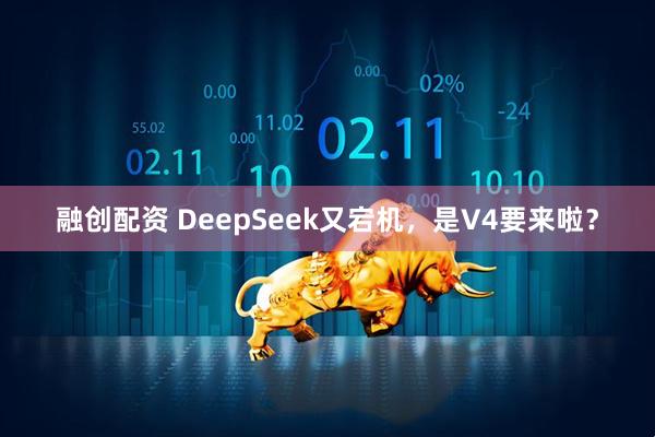 融创配资 DeepSeek又宕机，是V4要来啦？