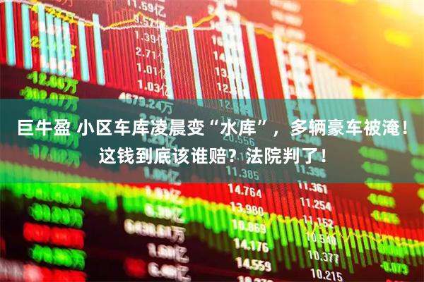 巨牛盈 小区车库凌晨变“水库”，多辆豪车被淹！这钱到底该谁赔？法院判了！