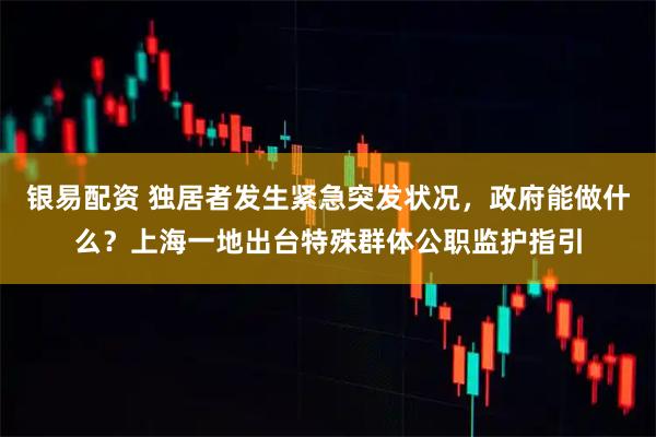 银易配资 独居者发生紧急突发状况，政府能做什么？上海一地出台特殊群体公职监护指引