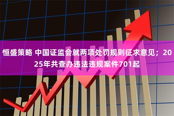 恒盛策略 中国证监会就两项处罚规则征求意见；2025年共查办违法违规案件701起