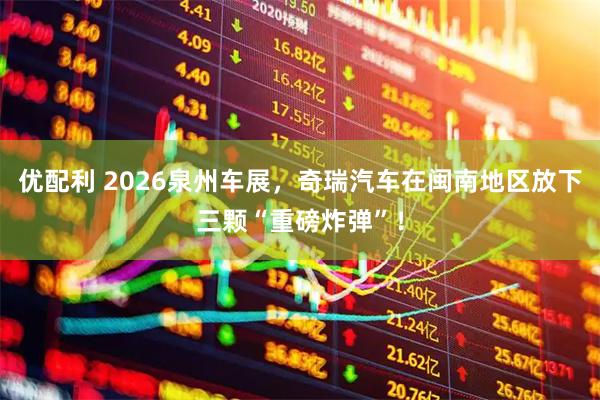 优配利 2026泉州车展，奇瑞汽车在闽南地区放下三颗“重磅炸弹”！