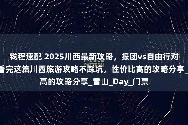 钱程速配 2025川西最新攻略，报团vs自由行对比+避坑指南，看完这篇川西旅游攻略不踩坑，性价比高的攻略分享_雪山_Day_门票