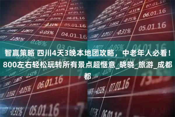 智赢策略 四川4天3晚本地团攻略，中老年人必看！800左右轻松玩转所有景点超惬意_晓晓_旅游_成都