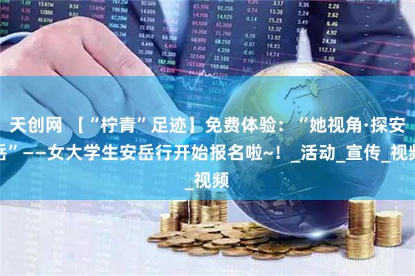 天创网 【“柠青”足迹】免费体验：“她视角·探安岳”——女大学生安岳行开始报名啦~！_活动_宣传_视频