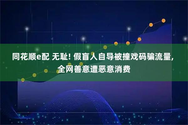 同花顺e配 无耻! 假盲人自导被撞戏码骗流量, 全网善意遭恶意消费