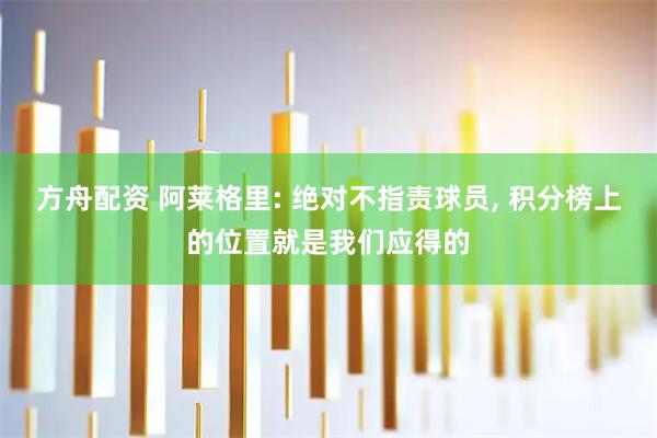 方舟配资 阿莱格里: 绝对不指责球员, 积分榜上的位置就是我们应得的