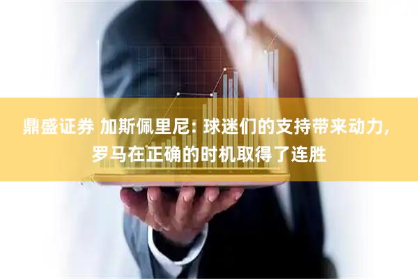 鼎盛证券 加斯佩里尼: 球迷们的支持带来动力, 罗马在正确的时机取得了连胜