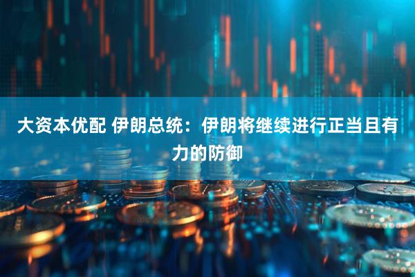 大资本优配 伊朗总统：伊朗将继续进行正当且有力的防御