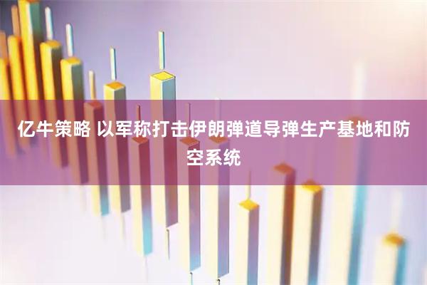 亿牛策略 以军称打击伊朗弹道导弹生产基地和防空系统