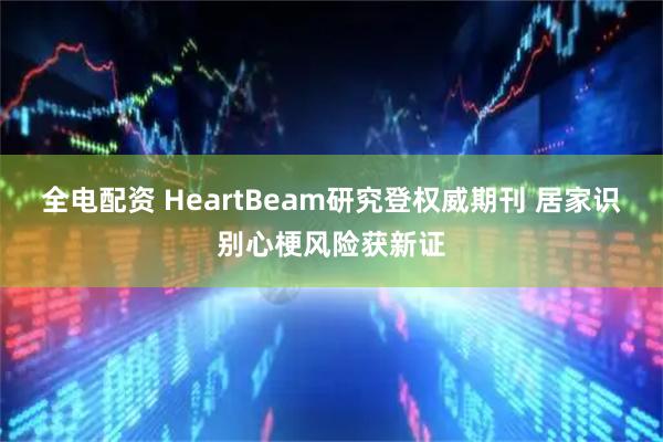 全电配资 HeartBeam研究登权威期刊 居家识别心梗风险获新证