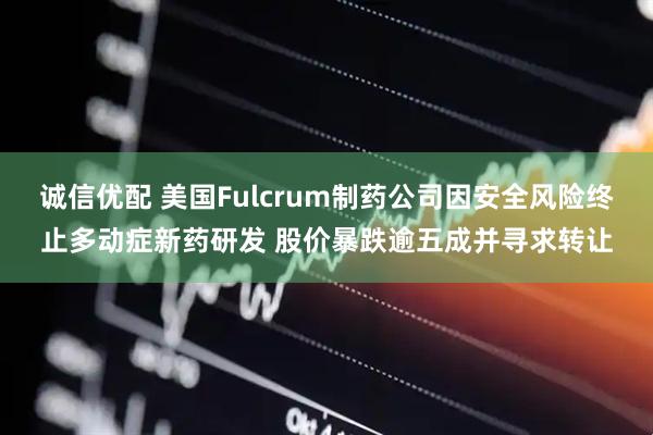 诚信优配 美国Fulcrum制药公司因安全风险终止多动症新药研发 股价暴跌逾五成并寻求转让