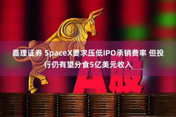 嘉理证券 SpaceX要求压低IPO承销费率 但投行仍有望分食5亿美元收入
