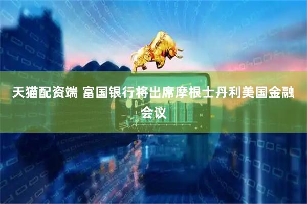 天猫配资端 富国银行将出席摩根士丹利美国金融会议