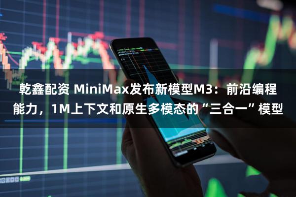 乾鑫配资 MiniMax发布新模型M3：前沿编程能力，1M上下文和原生多模态的“三合一”模型