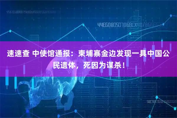 速速查 中使馆通报:柬埔寨金边发现一具中国公民遗体,死因为谋杀!