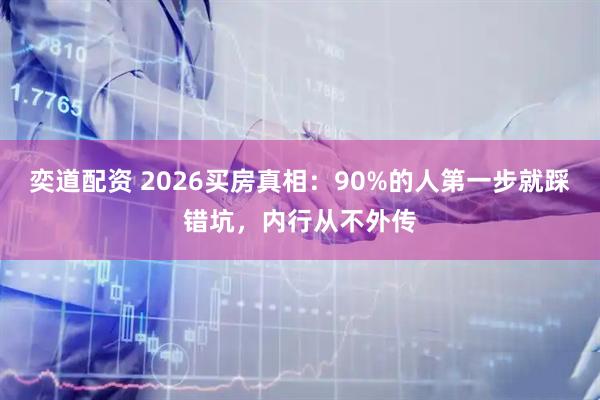奕道配资 2026买房真相:90%的人第一步就踩错坑,内行从不外传