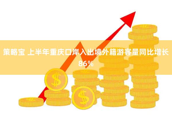 策略宝 上半年重庆口岸入出境外籍游客量同比增长86%