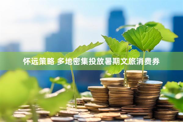 怀远策略 多地密集投放暑期文旅消费券