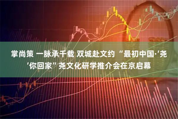 掌尚策 一脉承千载 双城赴文约 “最初中国·‘尧’你回家”尧文化研学推介会在京启幕