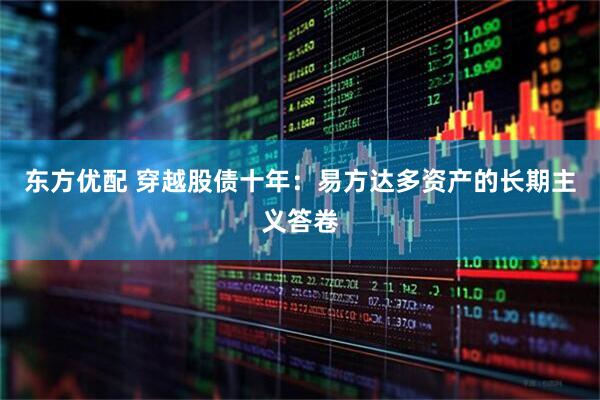 东方优配 穿越股债十年：易方达多资产的长期主义答卷