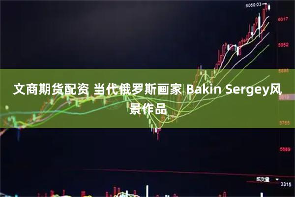 文商期货配资 当代俄罗斯画家 Bakin Sergey风景作品