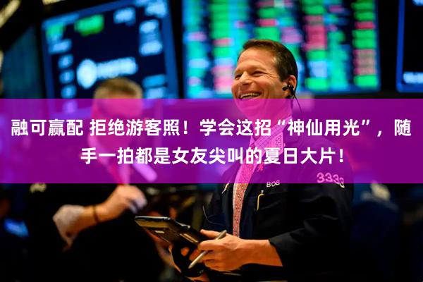 融可赢配 拒绝游客照！学会这招“神仙用光”，随手一拍都是女友尖叫的夏日大片！